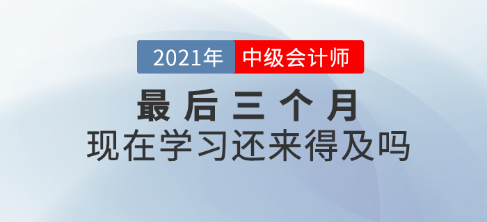 2021年中級(jí)會(huì)計(jì)師考試僅剩三個(gè)月，現(xiàn)在開始學(xué)習(xí)來的及嗎？