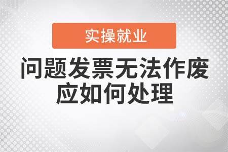 問(wèn)題發(fā)票無(wú)法作廢應(yīng)如何處理？