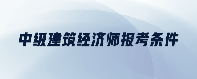 中級建筑經(jīng)濟(jì)師報考條件