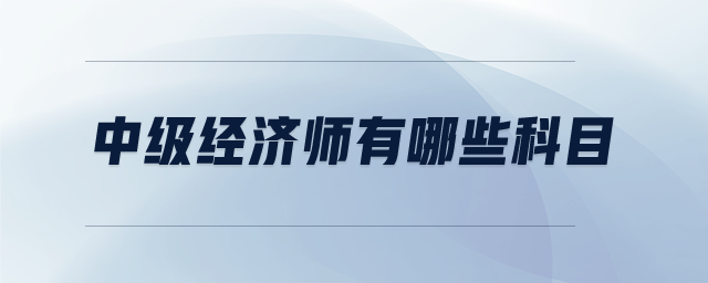 中級經(jīng)濟(jì)師有哪些科目