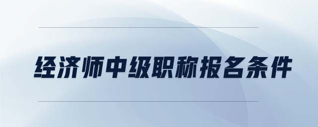 經(jīng)濟(jì)師中級職稱報(bào)名條件