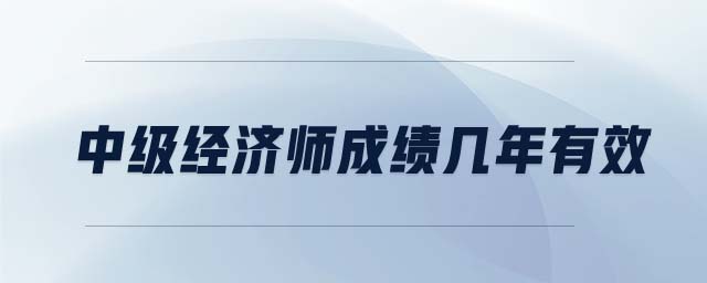 中級(jí)經(jīng)濟(jì)師成績幾年有效