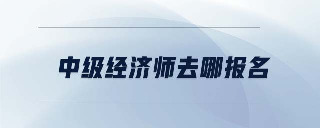 中級(jí)經(jīng)濟(jì)師去哪報(bào)名