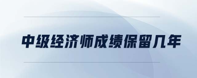 中級(jí)經(jīng)濟(jì)師成績(jī)保留幾年