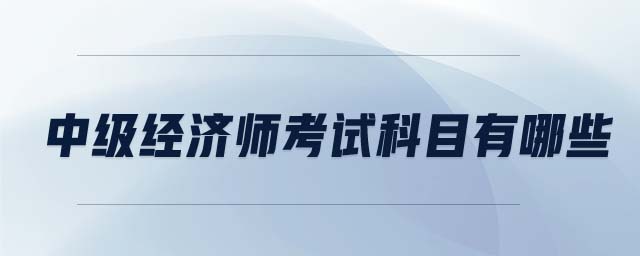 中級(jí)經(jīng)濟(jì)師考試科目有哪些