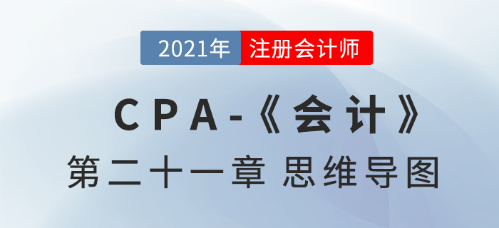 2021年CPA《會計》第二十一章思維導圖 2021年CPA《會計》第二十一章思維導圖