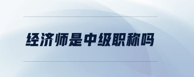 經(jīng)濟師是中級職稱嗎