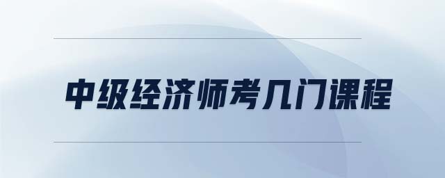 中級(jí)經(jīng)濟(jì)師考幾門課程
