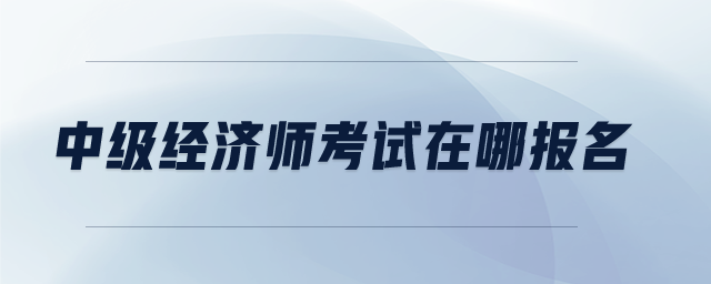中級經(jīng)濟師考試在哪報名
