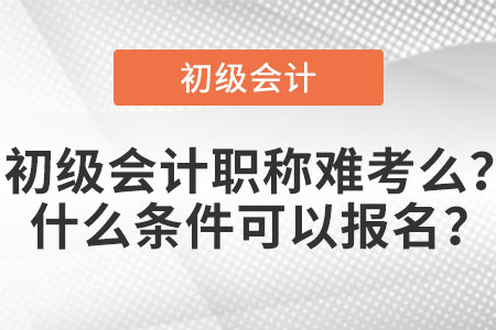 初級(jí)會(huì)計(jì)職稱難考么？什么條件可以報(bào)名？