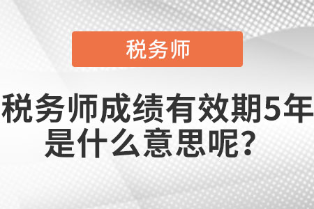 稅務(wù)師成績有效期5年是什么意思呢？