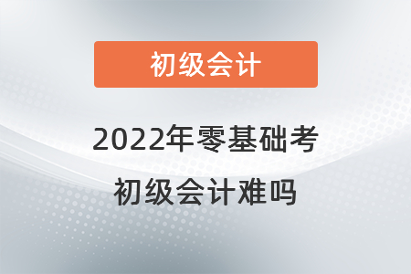 2022年零基礎(chǔ)考初級(jí)會(huì)計(jì)難嗎