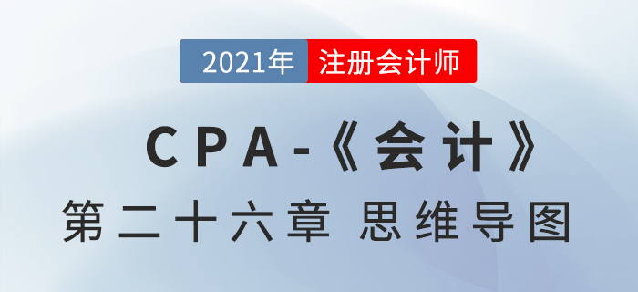 2021年CPA《會計》第二十六章思維導圖 2021年CPA《會計》第二十六章思維導圖