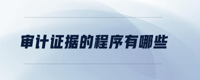 審計(jì)證據(jù)的程序有哪些