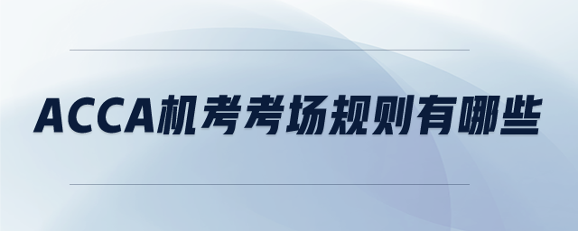 ACCA機(jī)考考場(chǎng)規(guī)則有哪些