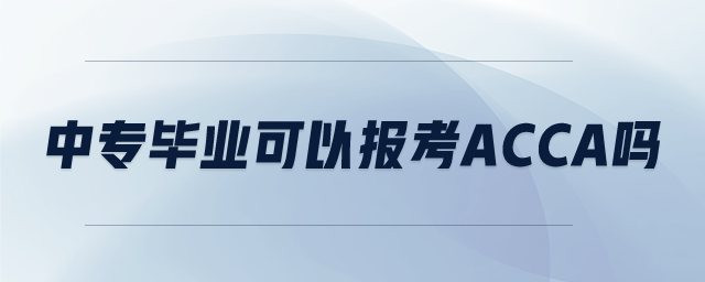 中專畢業(yè)可以報考ACCA嗎 中專畢業(yè)可以報考ACCA嗎