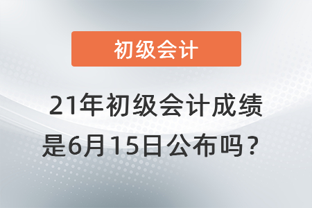 21年初級會計成績是6月15日公布嗎？