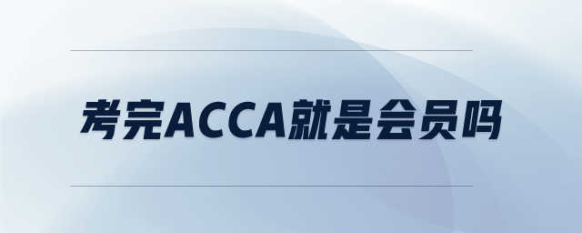考完ACCA就是會(huì)員嗎 考完ACCA就是會(huì)員嗎