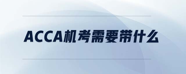 ACCA機(jī)考需要帶什么 ACCA機(jī)考需要帶什么