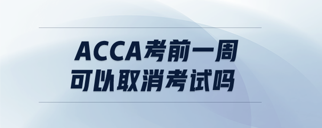 ACCA考前一周可以取消考試嗎 ACCA考前一周可以取消考試嗎