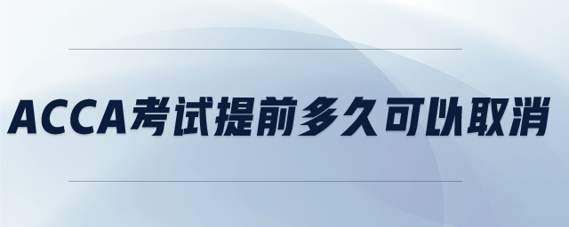 ACCA考試提前多久可以取消 ACCA考試提前多久可以取消