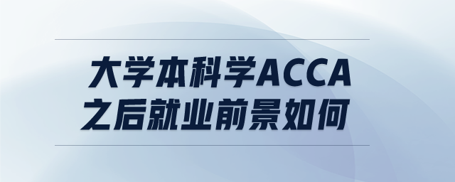大學(xué)本科學(xué)ACCA之后就業(yè)前景如何 大學(xué)本科學(xué)ACCA之后就業(yè)前景如何