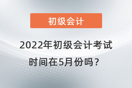2022年初級會計考試時間在5月份嗎？