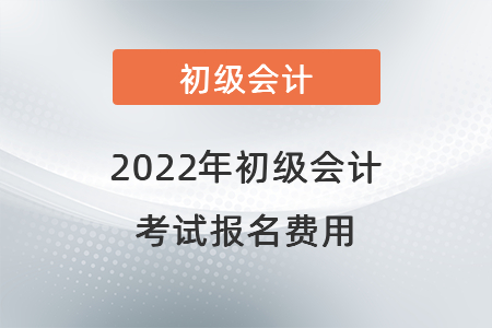 2022年初級(jí)會(huì)計(jì) 考試報(bào)名費(fèi)用
