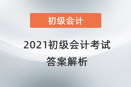 2021初級(jí)會(huì)計(jì)考試答案解析 2021初級(jí)會(huì)計(jì)考試答案解析
