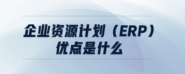 企業(yè)資源計(jì)劃(ERP)優(yōu)點(diǎn)是什么 企業(yè)資源計(jì)劃(ERP)優(yōu)點(diǎn)是什么
