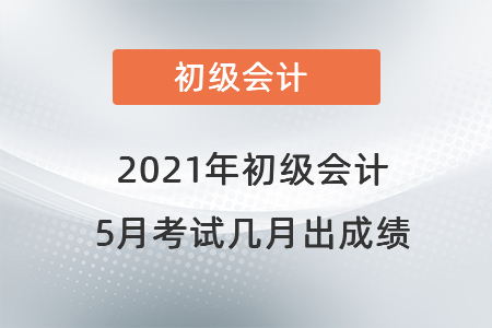 2021年初級會(huì)計(jì)5月考試幾月出成績