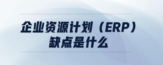 企業(yè)資源計劃(ERP)缺點是什么 企業(yè)資源計劃(ERP)缺點是什么