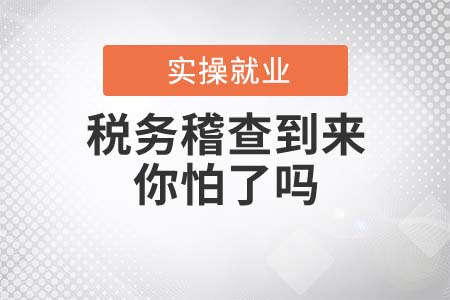 稅務(wù)稽查到來，作為會(huì)計(jì)的你怕了嗎？