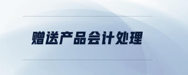 贈送產(chǎn)品會計處理