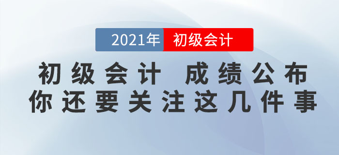 注意！2021年初級(jí)會(huì)計(jì)考試成績(jī)公布，你還需要關(guān)注這幾件事！