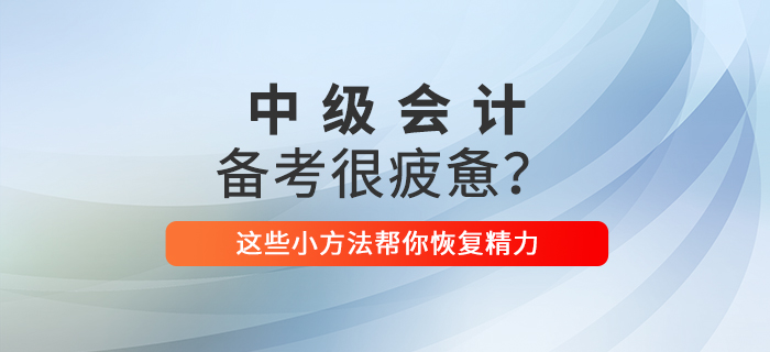 2021年中級會計備考你感到疲憊了嗎？這些小方法幫你恢復(fù)精力！