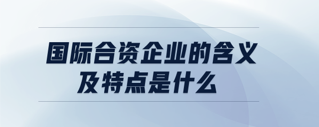 國(guó)際合資企業(yè)的含義及特點(diǎn)是什么