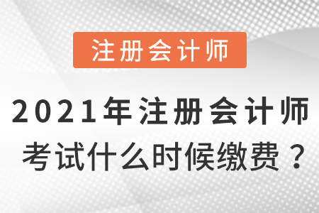 2021年注冊會計師考試什么時候繳費(fèi)