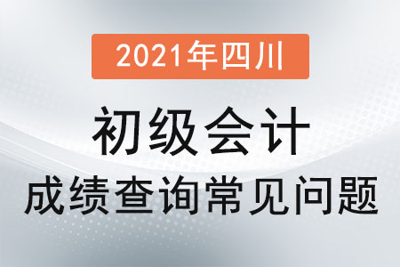 2021年四川省攀枝花初級會計成績查詢常見問題