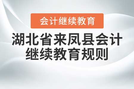 2020年和2021年湖北省來鳳縣會(huì)計(jì)繼續(xù)教育規(guī)則