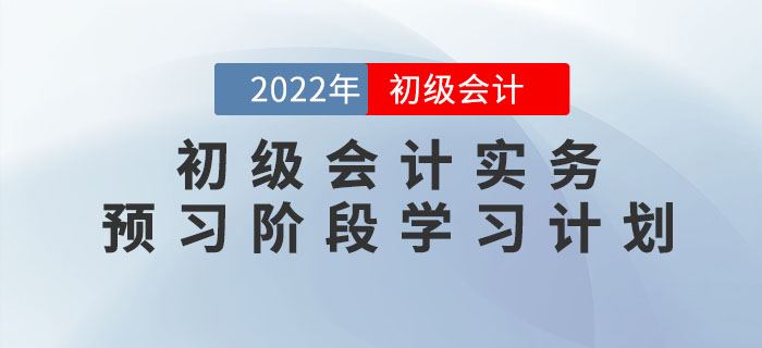 2022年《初級會計實務(wù)》預(yù)習(xí)階段學(xué)習(xí)計劃，提前學(xué)習(xí)，備考快人一步！