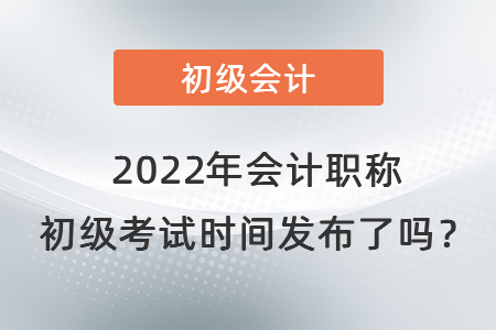 2022年會計職稱 初級考試時間發(fā)布了嗎？
