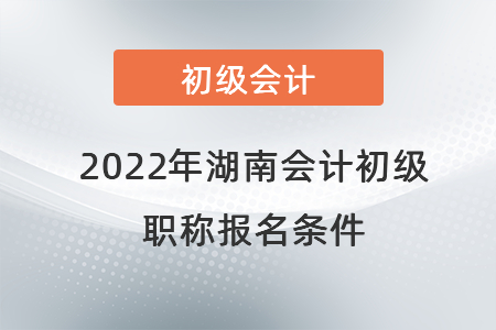 2022年湖南省長(zhǎng)沙會(huì)計(jì)初級(jí)職稱報(bào)名條件