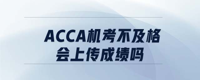 ACCA機(jī)考不及格會(huì)上傳成績(jī)嗎