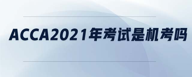 ACCA2021年考試是機(jī)考嗎 ACCA2021年考試是機(jī)考嗎