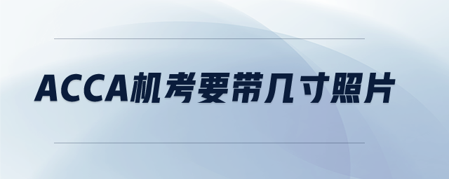 ACCA機(jī)考要帶幾寸照片 ACCA機(jī)考要帶幾寸照片