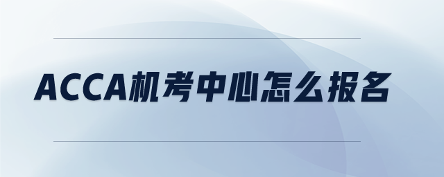 ACCA機考中心怎么報名 ACCA機考中心怎么報名