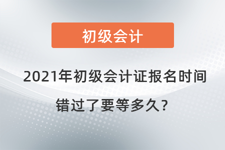 2021年初級會計證報名時間錯過了要等多久？