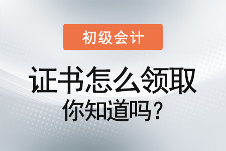 初級會計證書怎么領(lǐng)取你知道嗎？
