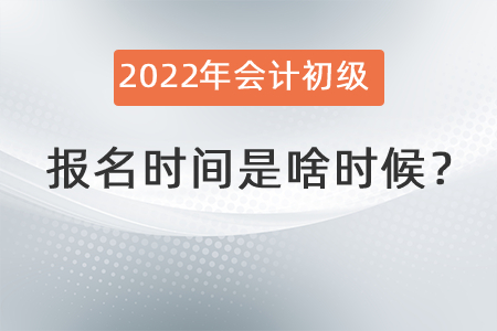 2022年會(huì)計(jì)初級(jí)報(bào)名時(shí)間是啥時(shí)候？